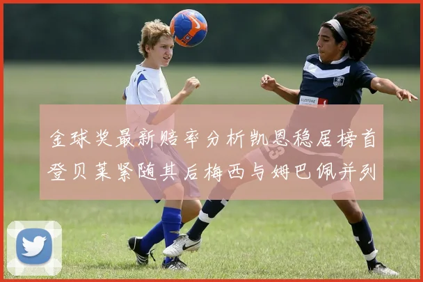金球奖最新赔率分析凯恩稳居榜首登贝莱紧随其后梅西与姆巴佩并列第四