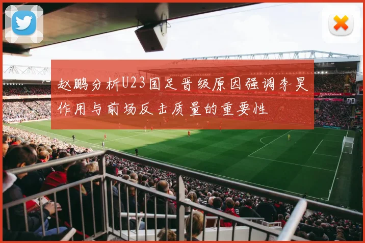 赵鹏分析U23国足晋级原因强调李昊作用与前场反击质量的重要性