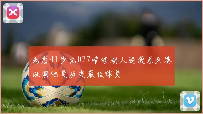 老詹41岁无077带领湖人逆袭系列赛证明他是历史最佳球员