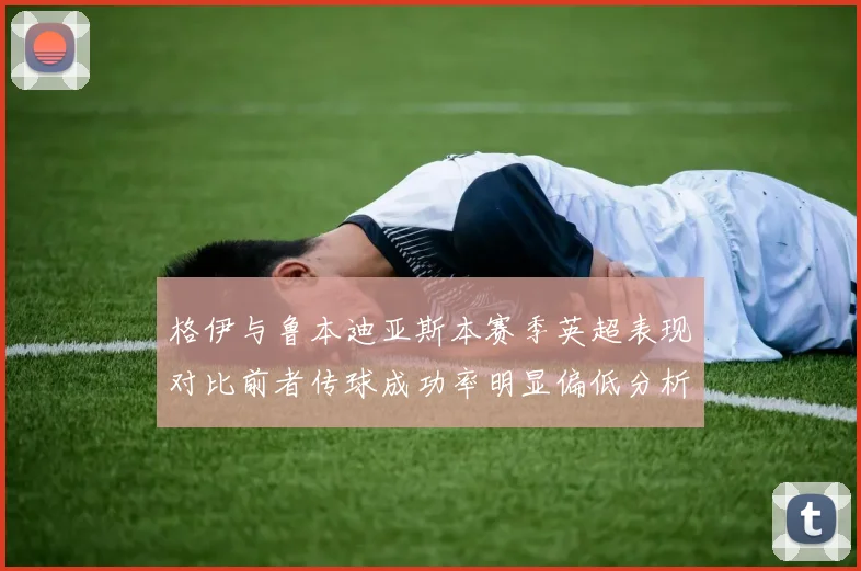 格伊与鲁本迪亚斯本赛季英超表现对比前者传球成功率明显偏低分析