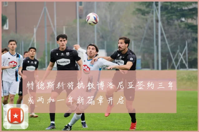 特德斯科将执教博洛尼亚签约三年或两加一年新篇章开启