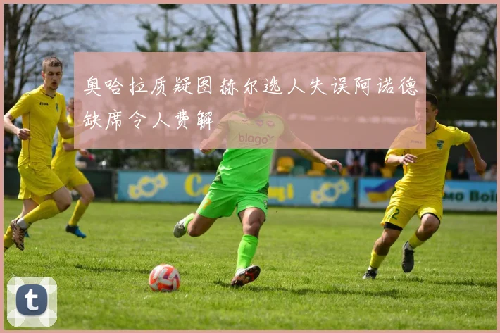 奥哈拉质疑图赫尔选人失误阿诺德缺席令人费解