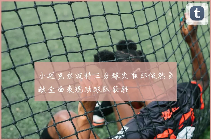 小迈克尔波特三分球失准却依然贡献全面表现助球队获胜