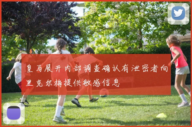 皇马展开内部调查确认有泄密者向里克尔梅提供敏感信息