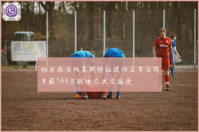 切尔西为帕莱斯特拉提供五年合同年薪500万欧他已决定接受