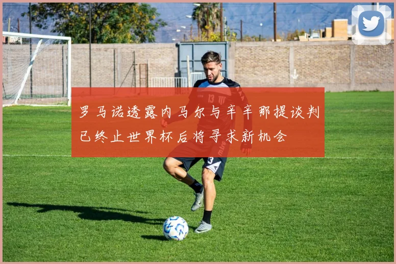 罗马诺透露内马尔与辛辛那提谈判已终止世界杯后将寻求新机会