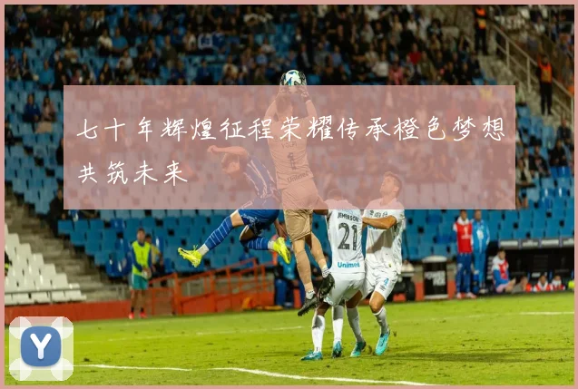 七十年辉煌征程荣耀传承橙色梦想共筑未来