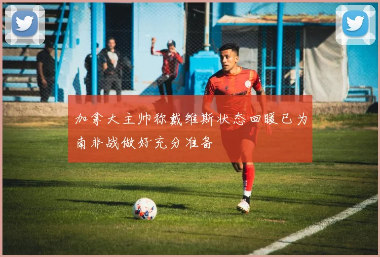 加拿大主帅称戴维斯状态回暖已为南非战做好充分准备
