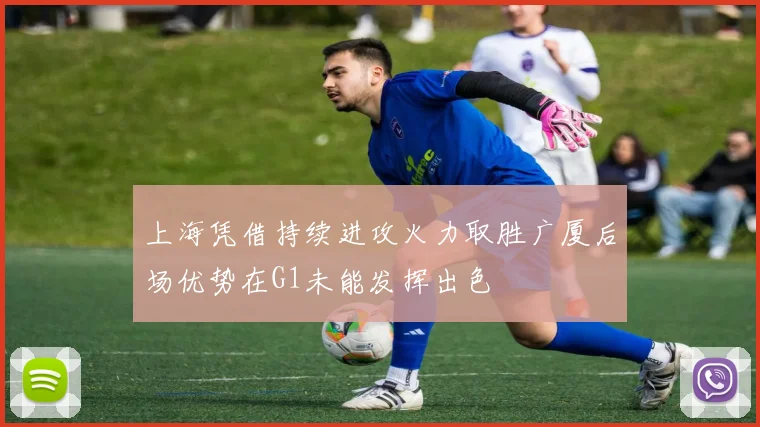 上海凭借持续进攻火力取胜广厦后场优势在G1未能发挥出色