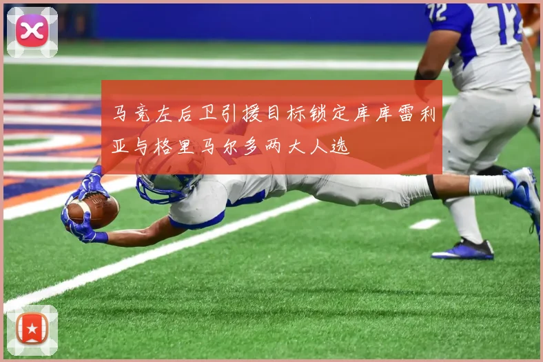 马竞左后卫引援目标锁定库库雷利亚与格里马尔多两大人选