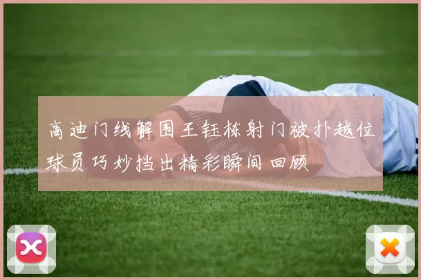高迪门线解围王钰栋射门被扑越位球员巧妙挡出精彩瞬间回顾