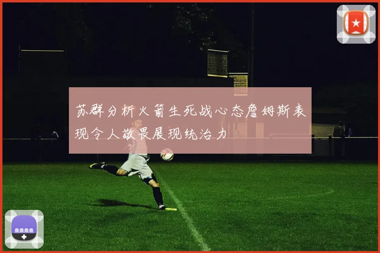 苏群分析火箭生死战心态詹姆斯表现令人敬畏展现统治力