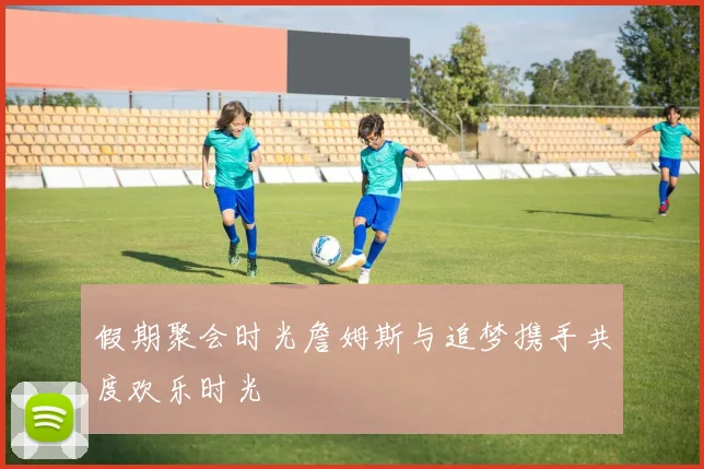 假期聚会时光詹姆斯与追梦携手共度欢乐时光