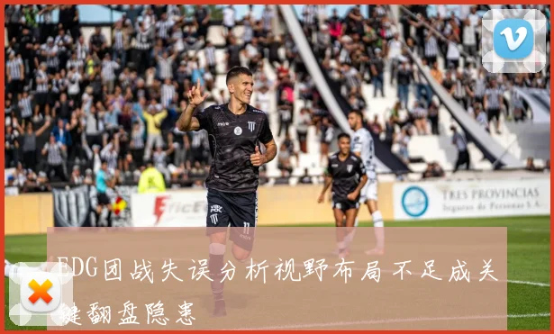 EDG团战失误分析视野布局不足成关键翻盘隐患