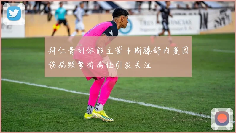 拜仁青训体能主管卡斯滕舒内曼因伤病频繁将离任引发关注