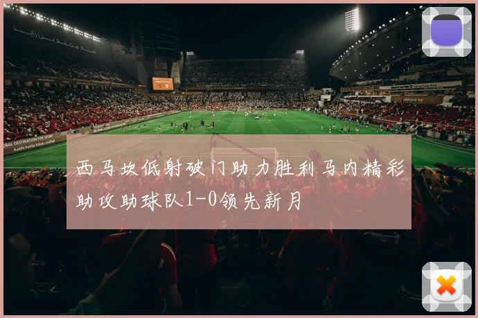 西马坎低射破门助力胜利马内精彩助攻助球队1-0领先新月