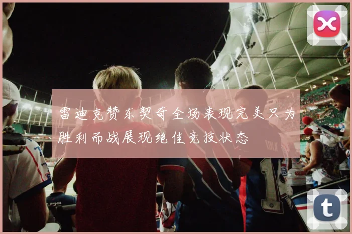 雷迪克赞东契奇全场表现完美只为胜利而战展现绝佳竞技状态