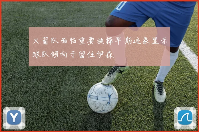 火箭队面临重要抉择早期迹象显示球队倾向于留住伊森