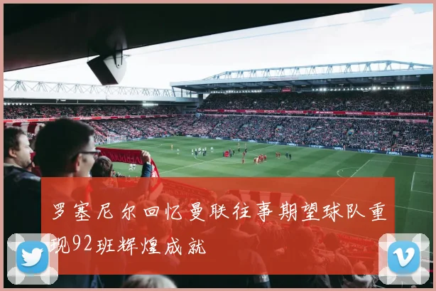 罗塞尼尔回忆曼联往事期望球队重现92班辉煌成就
