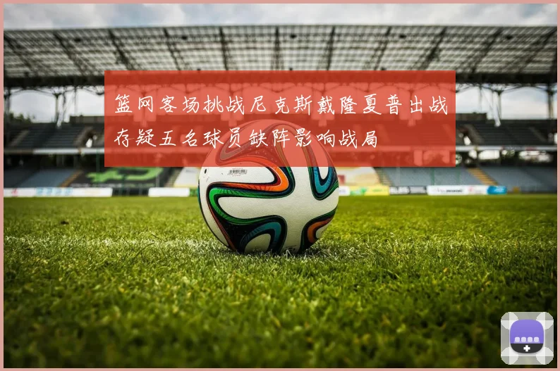 篮网客场挑战尼克斯戴隆夏普出战存疑五名球员缺阵影响战局