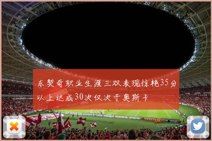 东契奇职业生涯三双表现惊艳35分以上达成30次仅次于奥斯卡