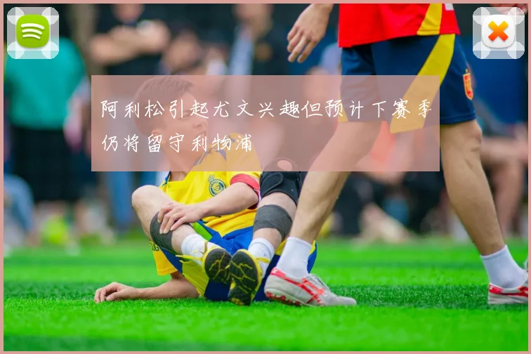 阿利松引起尤文兴趣但预计下赛季仍将留守利物浦