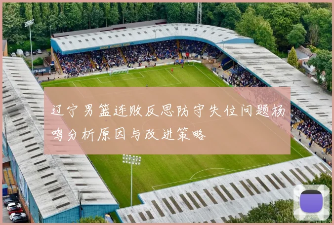 辽宁男篮连败反思防守失位问题杨鸣分析原因与改进策略