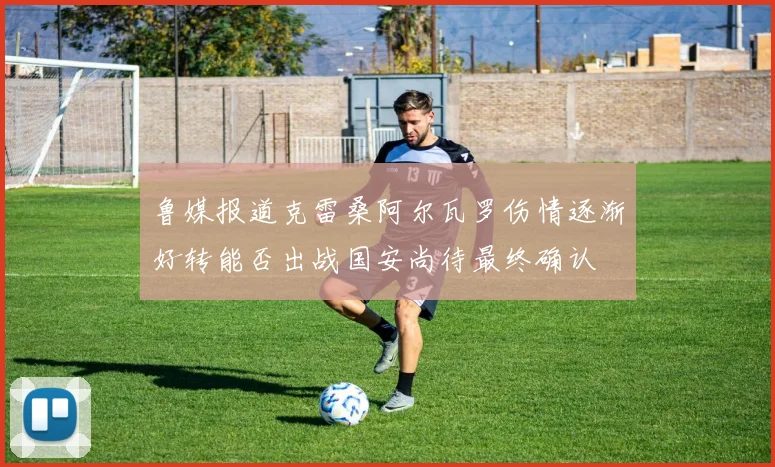 鲁媒报道克雷桑阿尔瓦罗伤情逐渐好转能否出战国安尚待最终确认