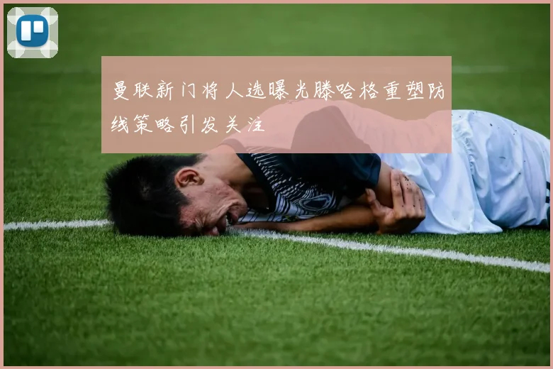 曼联新门将人选曝光滕哈格重塑防线策略引发关注