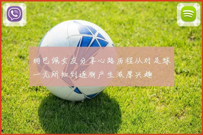 姆巴佩女友分享心路历程从对足球一无所知到逐渐产生浓厚兴趣