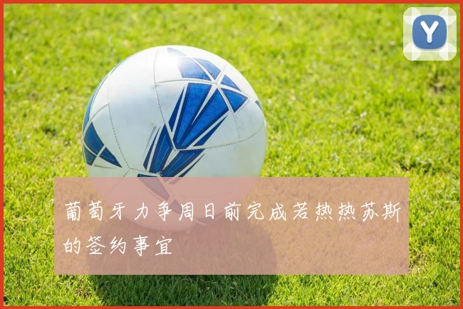 葡萄牙力争周日前完成若热热苏斯的签约事宜