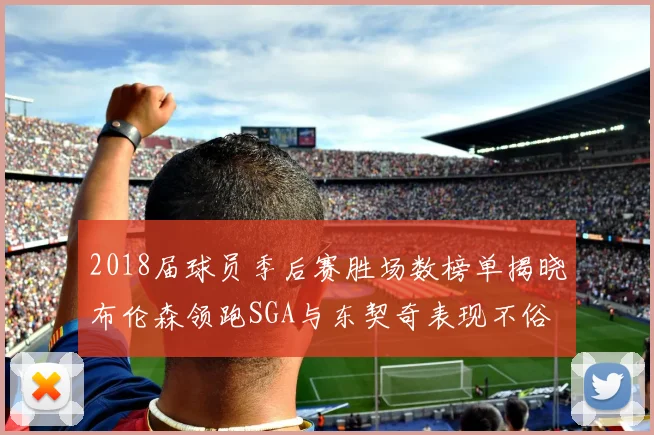 2018届球员季后赛胜场数榜单揭晓布伦森领跑SGA与东契奇表现不俗