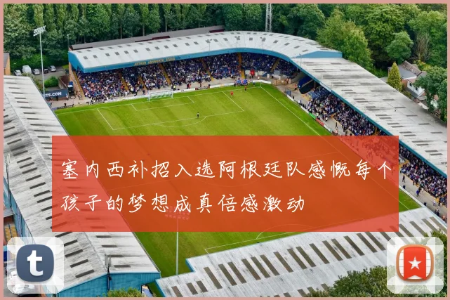 塞内西补招入选阿根廷队感慨每个孩子的梦想成真倍感激动