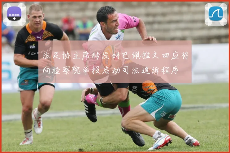 法足协主席转发姆巴佩推文回应将向检察院举报启动司法追诉程序