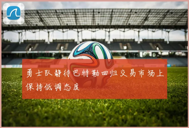 勇士队静待巴特勒回归交易市场上保持低调态度