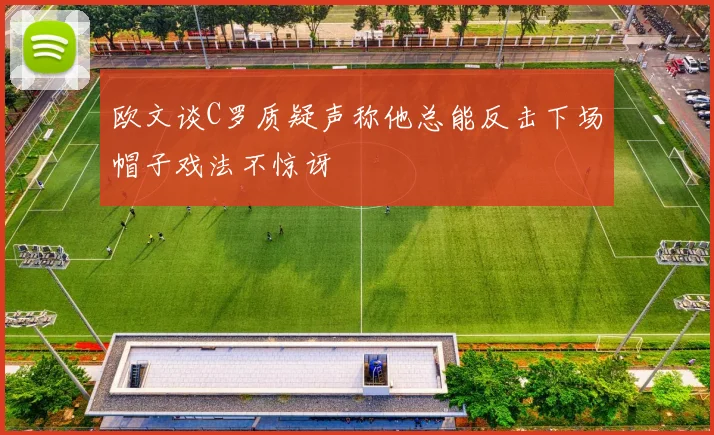 欧文谈C罗质疑声称他总能反击下场帽子戏法不惊讶