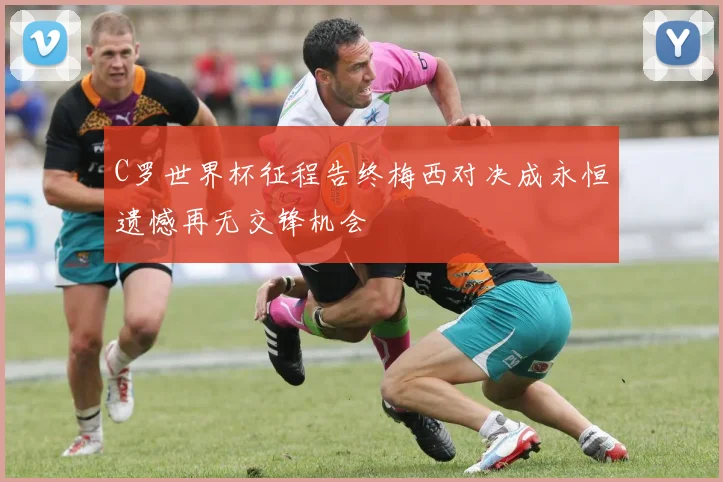 C罗世界杯征程告终梅西对决成永恒遗憾再无交锋机会