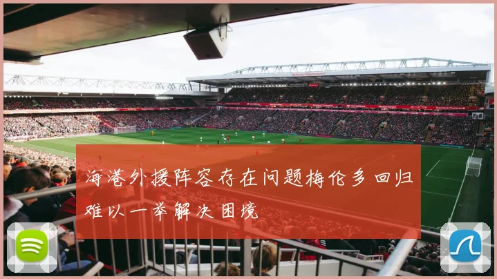海港外援阵容存在问题梅伦多回归难以一举解决困境