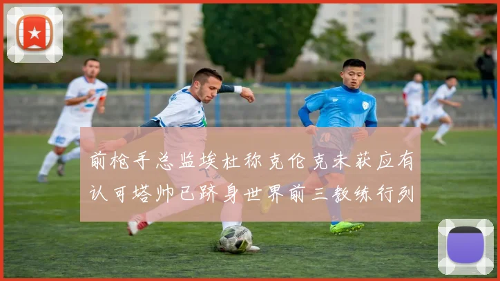 前枪手总监埃杜称克伦克未获应有认可塔帅已跻身世界前三教练行列