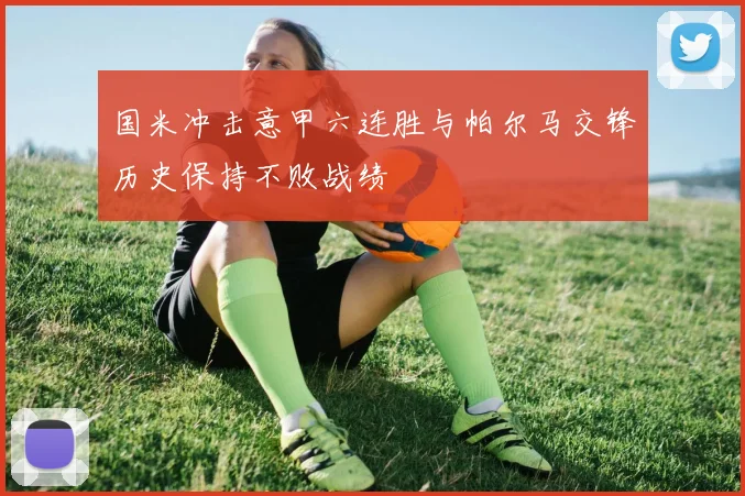 国米冲击意甲六连胜与帕尔马交锋历史保持不败战绩