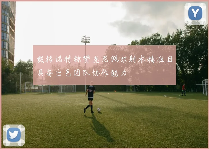 戴格诺特称赞克尼佩尔射术精准且具备出色团队协作能力
