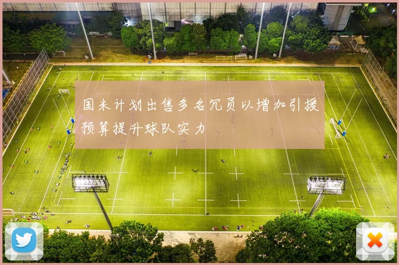 国米计划出售多名冗员以增加引援预算提升球队实力