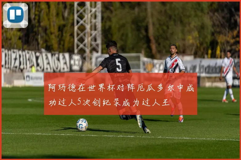 阿玛德在世界杯对阵厄瓜多尔中成功过人5次创纪录成为过人王